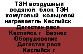 ТЭН воздушный, водяной, блок ТЭН, хомутовый, кольцевой нагреваетль,Каспийск - Дагестан респ., Каспийск г. Бизнес » Оборудование   . Дагестан респ.,Каспийск г.